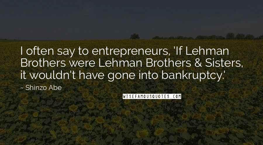 Shinzo Abe Quotes: I often say to entrepreneurs, 'If Lehman Brothers were Lehman Brothers & Sisters, it wouldn't have gone into bankruptcy.'