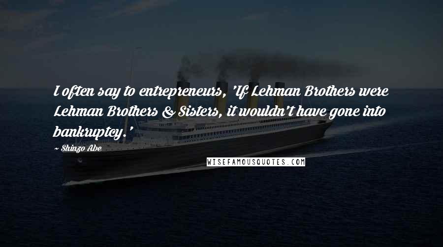 Shinzo Abe Quotes: I often say to entrepreneurs, 'If Lehman Brothers were Lehman Brothers & Sisters, it wouldn't have gone into bankruptcy.'