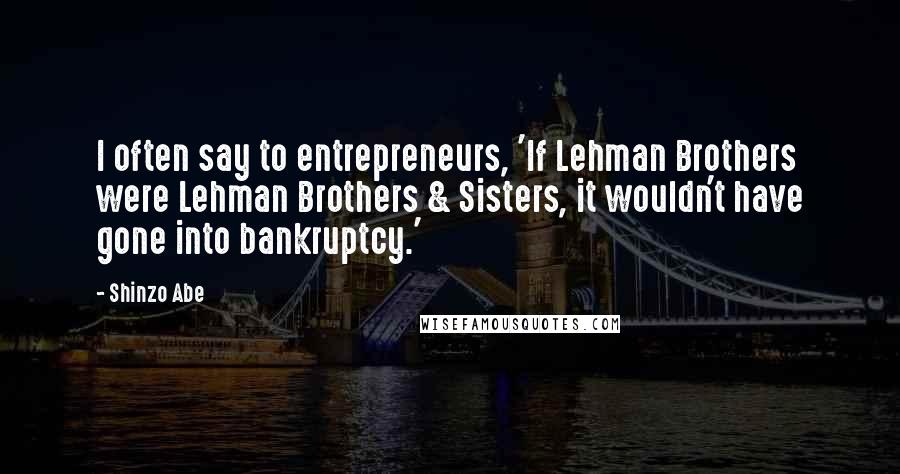 Shinzo Abe Quotes: I often say to entrepreneurs, 'If Lehman Brothers were Lehman Brothers & Sisters, it wouldn't have gone into bankruptcy.'