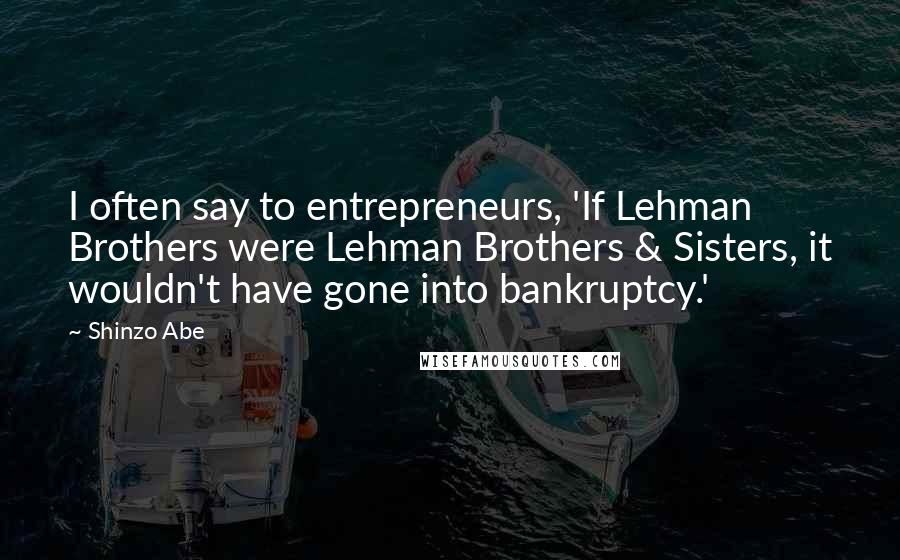 Shinzo Abe Quotes: I often say to entrepreneurs, 'If Lehman Brothers were Lehman Brothers & Sisters, it wouldn't have gone into bankruptcy.'