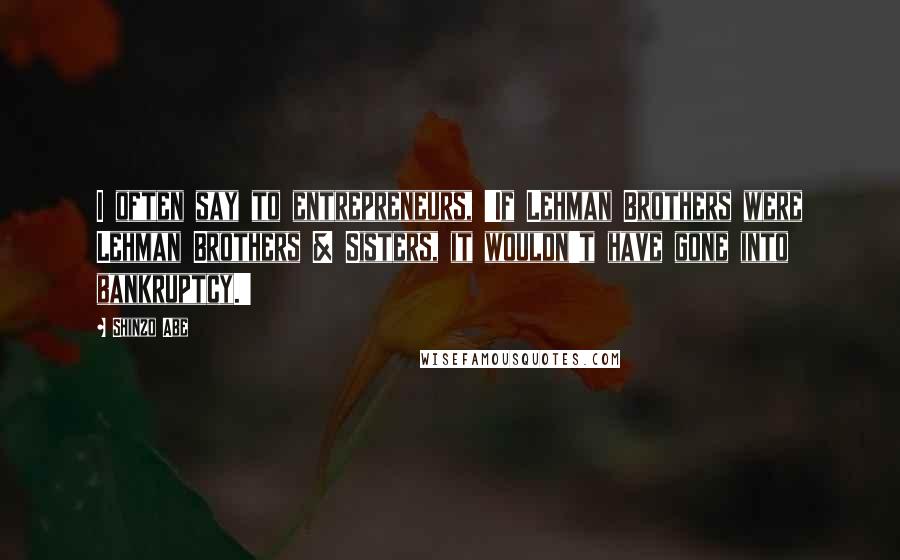 Shinzo Abe Quotes: I often say to entrepreneurs, 'If Lehman Brothers were Lehman Brothers & Sisters, it wouldn't have gone into bankruptcy.'