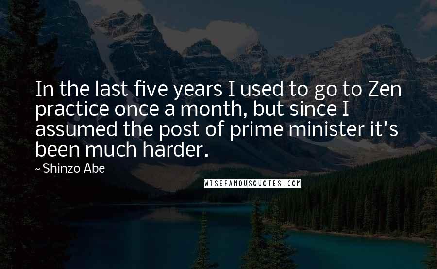 Shinzo Abe Quotes: In the last five years I used to go to Zen practice once a month, but since I assumed the post of prime minister it's been much harder.