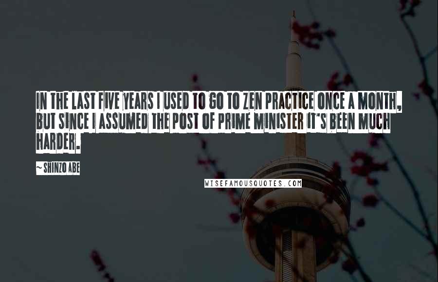 Shinzo Abe Quotes: In the last five years I used to go to Zen practice once a month, but since I assumed the post of prime minister it's been much harder.