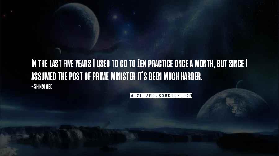 Shinzo Abe Quotes: In the last five years I used to go to Zen practice once a month, but since I assumed the post of prime minister it's been much harder.