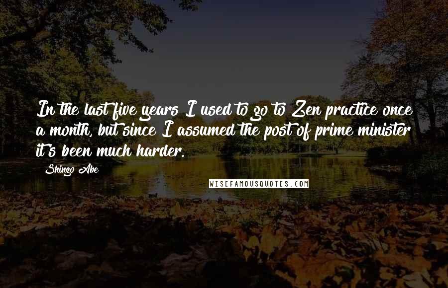 Shinzo Abe Quotes: In the last five years I used to go to Zen practice once a month, but since I assumed the post of prime minister it's been much harder.