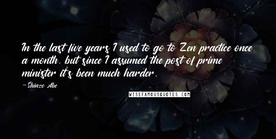 Shinzo Abe Quotes: In the last five years I used to go to Zen practice once a month, but since I assumed the post of prime minister it's been much harder.