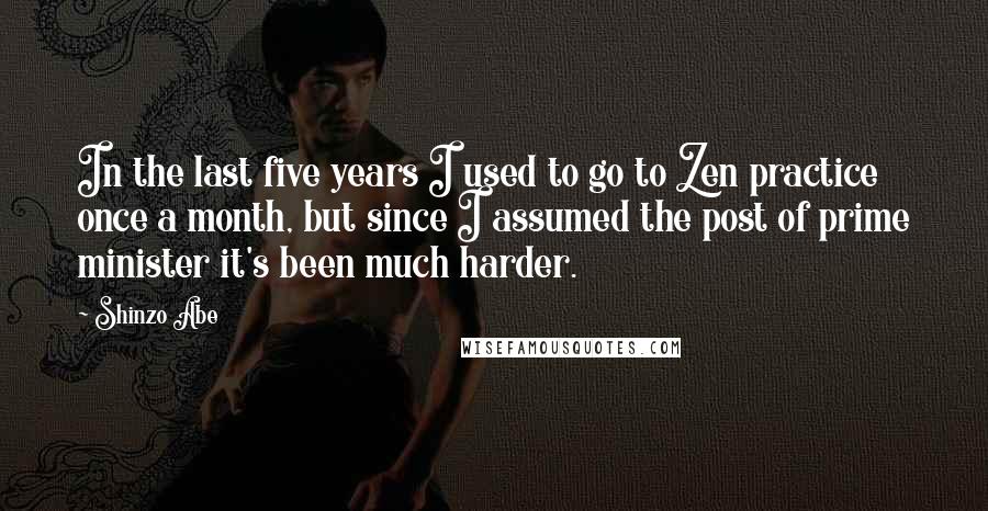 Shinzo Abe Quotes: In the last five years I used to go to Zen practice once a month, but since I assumed the post of prime minister it's been much harder.