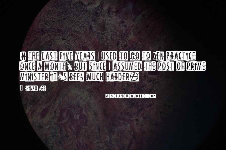 Shinzo Abe Quotes: In the last five years I used to go to Zen practice once a month, but since I assumed the post of prime minister it's been much harder.