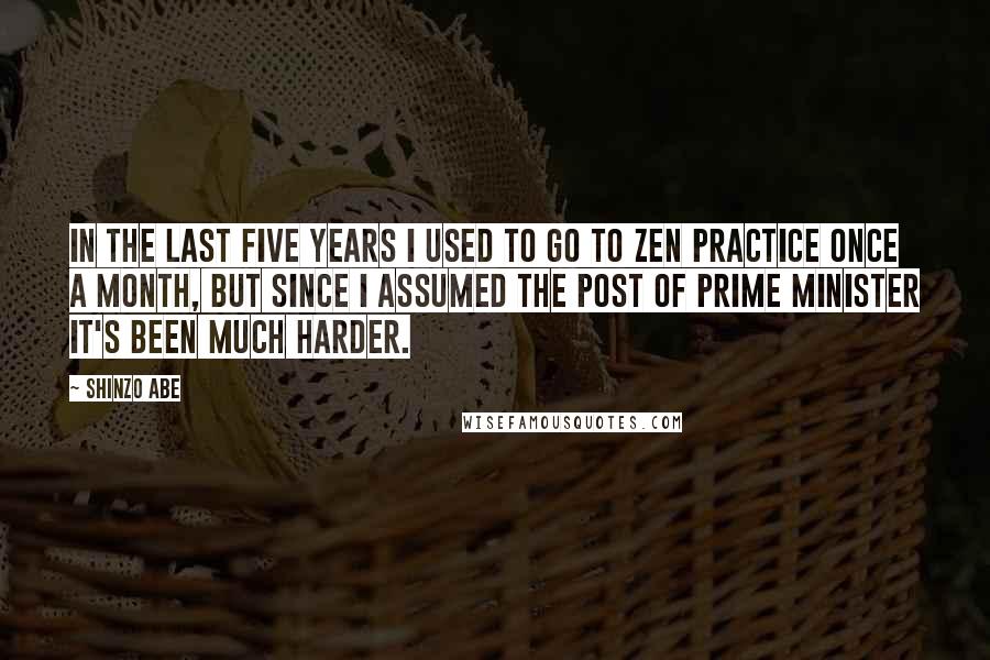 Shinzo Abe Quotes: In the last five years I used to go to Zen practice once a month, but since I assumed the post of prime minister it's been much harder.