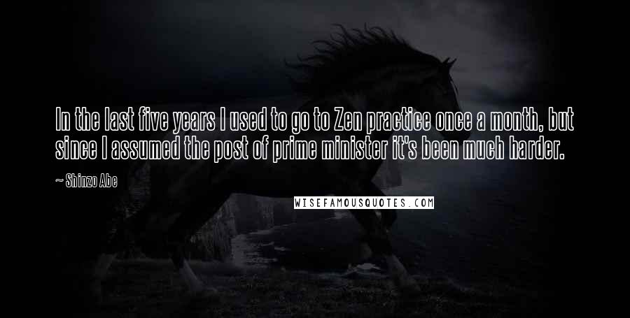 Shinzo Abe Quotes: In the last five years I used to go to Zen practice once a month, but since I assumed the post of prime minister it's been much harder.