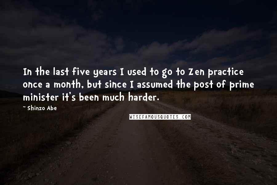 Shinzo Abe Quotes: In the last five years I used to go to Zen practice once a month, but since I assumed the post of prime minister it's been much harder.