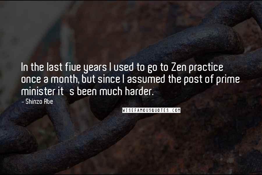 Shinzo Abe Quotes: In the last five years I used to go to Zen practice once a month, but since I assumed the post of prime minister it's been much harder.