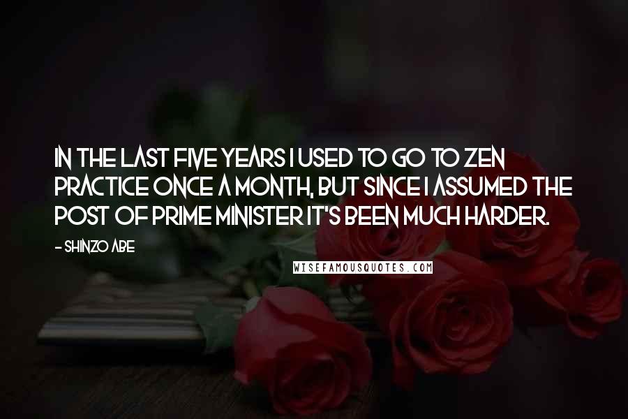 Shinzo Abe Quotes: In the last five years I used to go to Zen practice once a month, but since I assumed the post of prime minister it's been much harder.