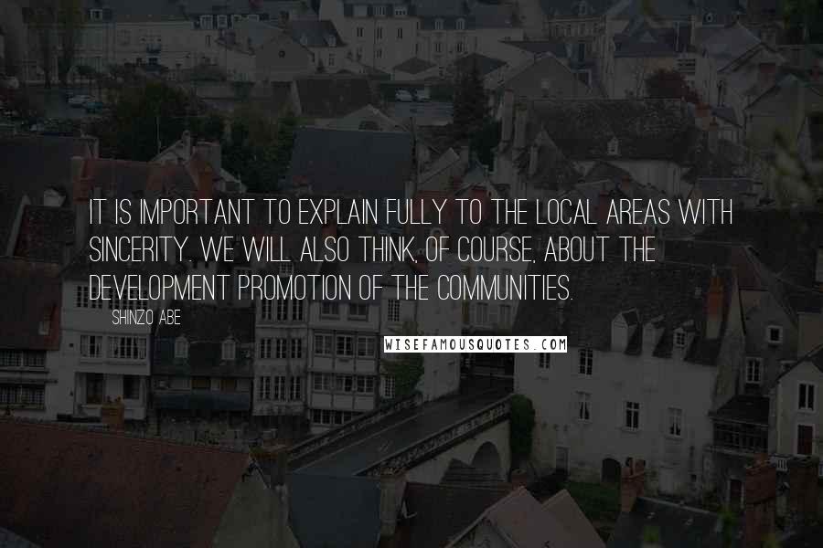 Shinzo Abe Quotes: It is important to explain fully to the local areas with sincerity. We will also think, of course, about the development promotion of the communities.