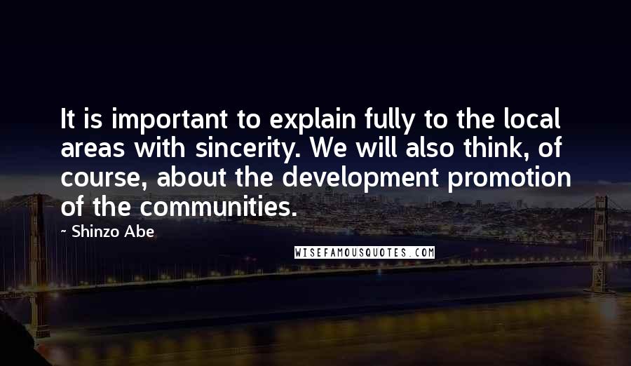 Shinzo Abe Quotes: It is important to explain fully to the local areas with sincerity. We will also think, of course, about the development promotion of the communities.