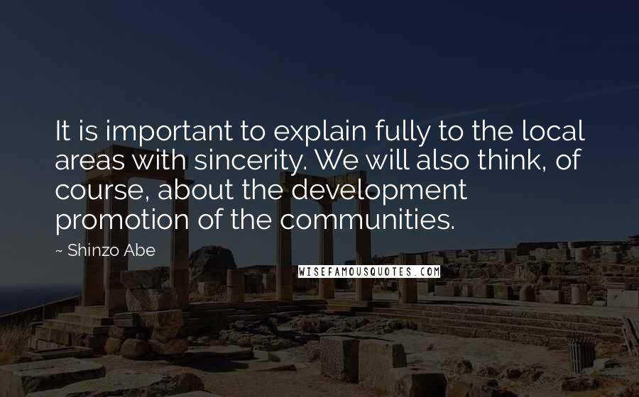 Shinzo Abe Quotes: It is important to explain fully to the local areas with sincerity. We will also think, of course, about the development promotion of the communities.