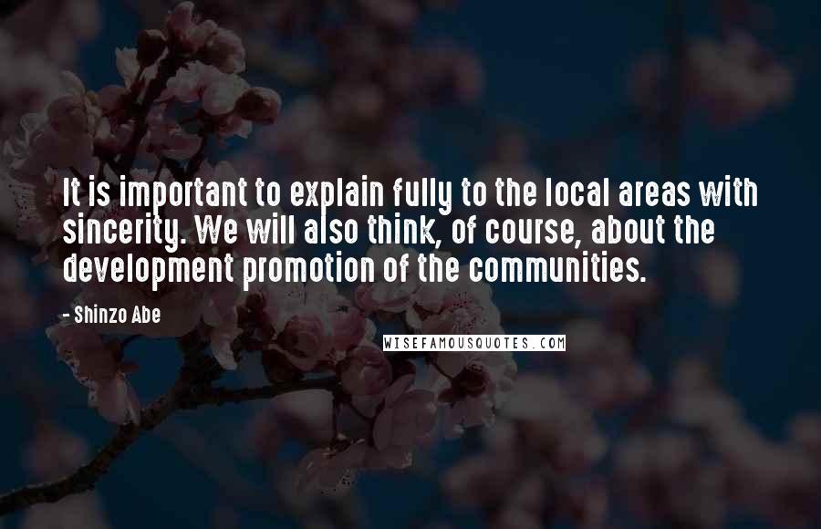 Shinzo Abe Quotes: It is important to explain fully to the local areas with sincerity. We will also think, of course, about the development promotion of the communities.