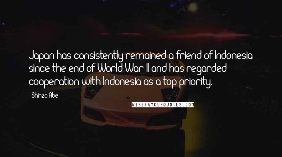 Shinzo Abe Quotes: Japan has consistently remained a friend of Indonesia since the end of World War II and has regarded cooperation with Indonesia as a top priority.