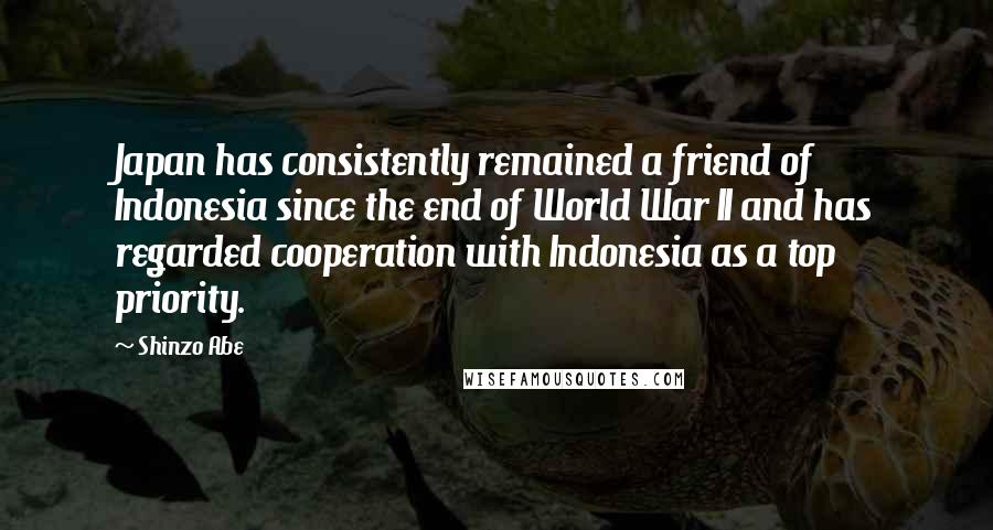 Shinzo Abe Quotes: Japan has consistently remained a friend of Indonesia since the end of World War II and has regarded cooperation with Indonesia as a top priority.
