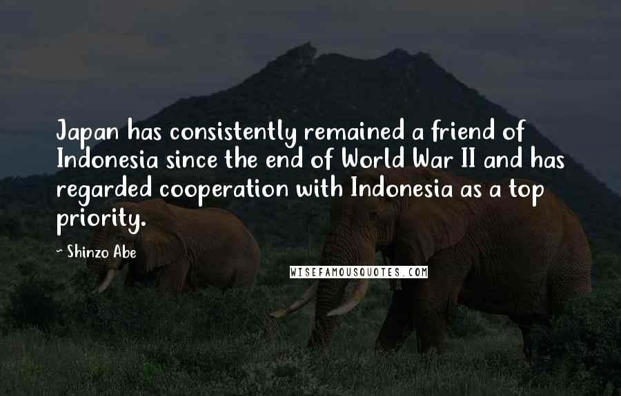 Shinzo Abe Quotes: Japan has consistently remained a friend of Indonesia since the end of World War II and has regarded cooperation with Indonesia as a top priority.