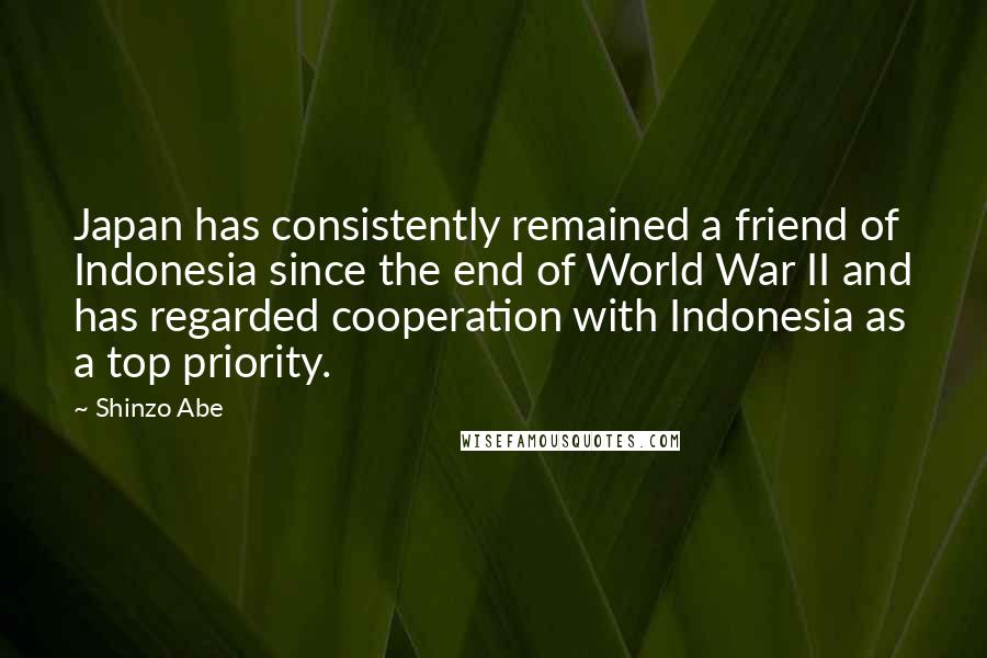 Shinzo Abe Quotes: Japan has consistently remained a friend of Indonesia since the end of World War II and has regarded cooperation with Indonesia as a top priority.