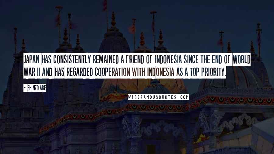 Shinzo Abe Quotes: Japan has consistently remained a friend of Indonesia since the end of World War II and has regarded cooperation with Indonesia as a top priority.
