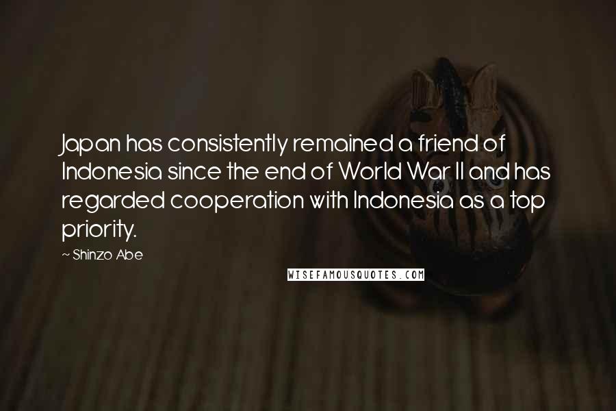Shinzo Abe Quotes: Japan has consistently remained a friend of Indonesia since the end of World War II and has regarded cooperation with Indonesia as a top priority.