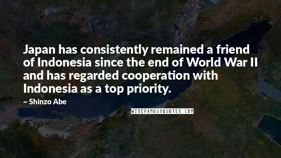 Shinzo Abe Quotes: Japan has consistently remained a friend of Indonesia since the end of World War II and has regarded cooperation with Indonesia as a top priority.