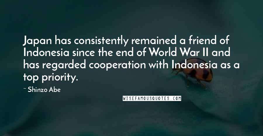 Shinzo Abe Quotes: Japan has consistently remained a friend of Indonesia since the end of World War II and has regarded cooperation with Indonesia as a top priority.