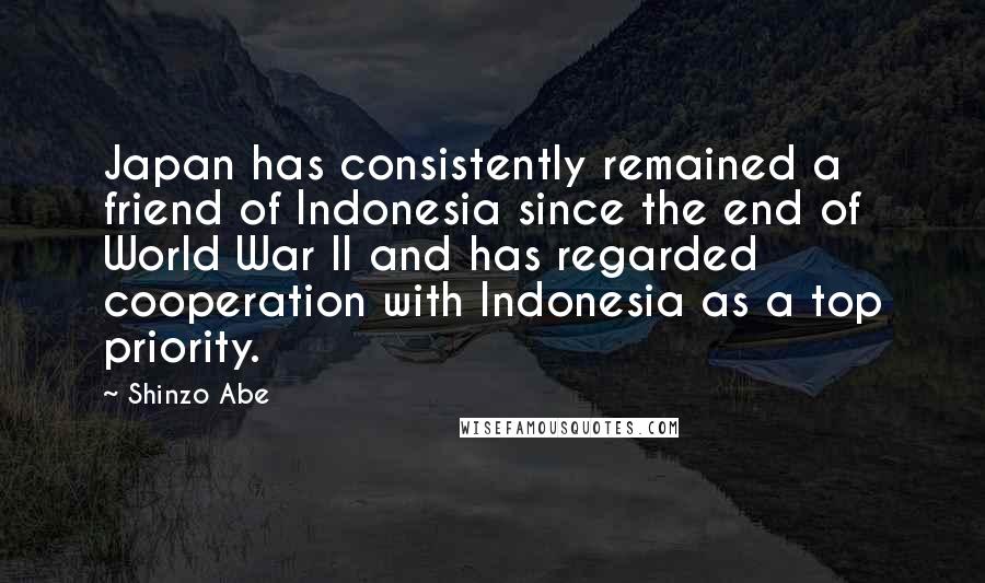 Shinzo Abe Quotes: Japan has consistently remained a friend of Indonesia since the end of World War II and has regarded cooperation with Indonesia as a top priority.