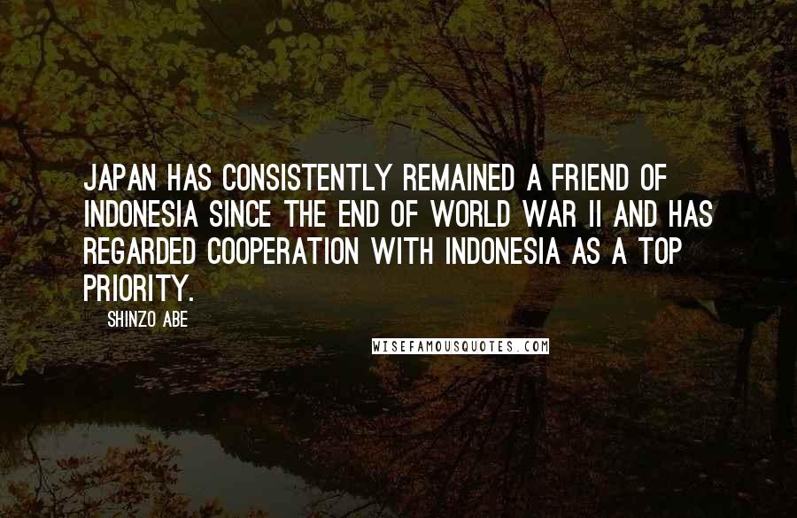 Shinzo Abe Quotes: Japan has consistently remained a friend of Indonesia since the end of World War II and has regarded cooperation with Indonesia as a top priority.