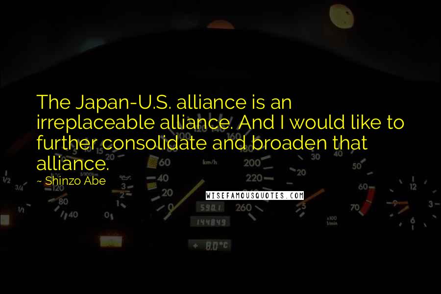 Shinzo Abe Quotes: The Japan-U.S. alliance is an irreplaceable alliance. And I would like to further consolidate and broaden that alliance.