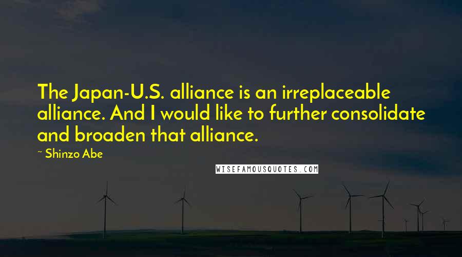 Shinzo Abe Quotes: The Japan-U.S. alliance is an irreplaceable alliance. And I would like to further consolidate and broaden that alliance.