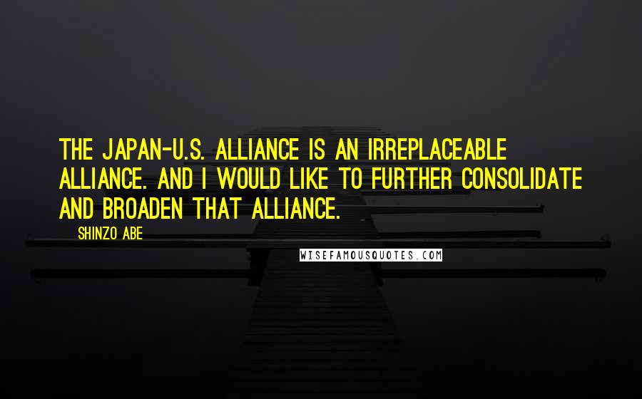 Shinzo Abe Quotes: The Japan-U.S. alliance is an irreplaceable alliance. And I would like to further consolidate and broaden that alliance.