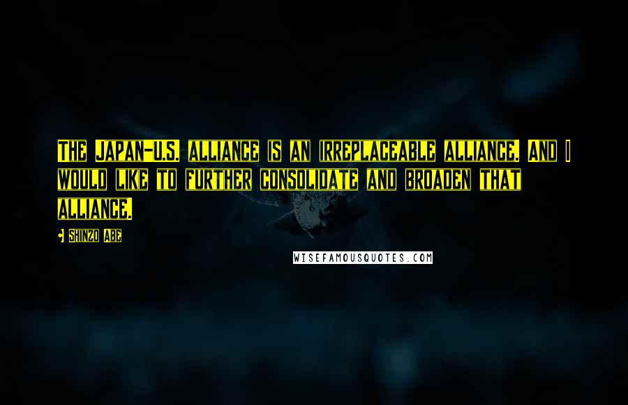 Shinzo Abe Quotes: The Japan-U.S. alliance is an irreplaceable alliance. And I would like to further consolidate and broaden that alliance.