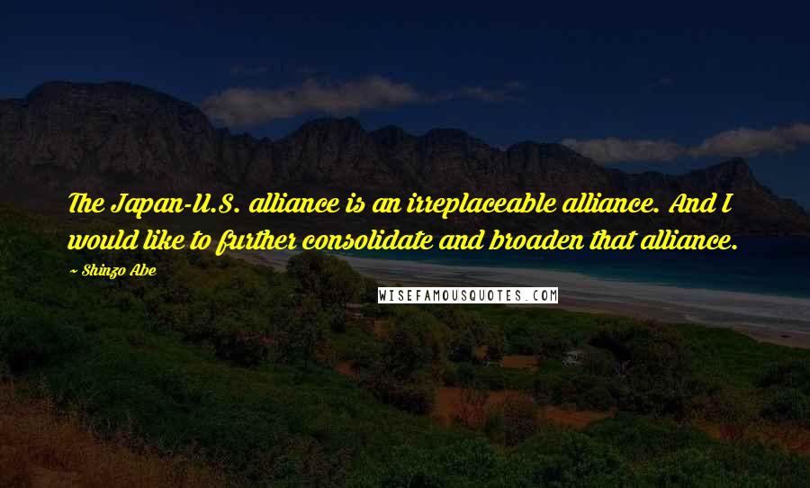 Shinzo Abe Quotes: The Japan-U.S. alliance is an irreplaceable alliance. And I would like to further consolidate and broaden that alliance.