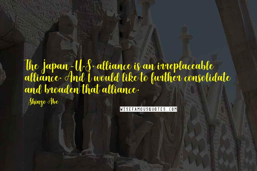 Shinzo Abe Quotes: The Japan-U.S. alliance is an irreplaceable alliance. And I would like to further consolidate and broaden that alliance.