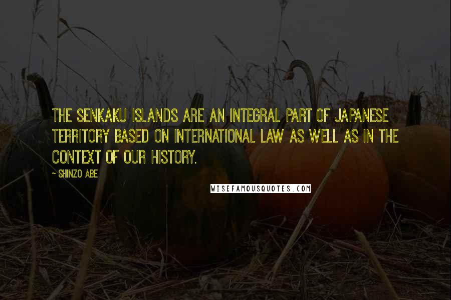 Shinzo Abe Quotes: The Senkaku Islands are an integral part of Japanese territory based on international law as well as in the context of our history.