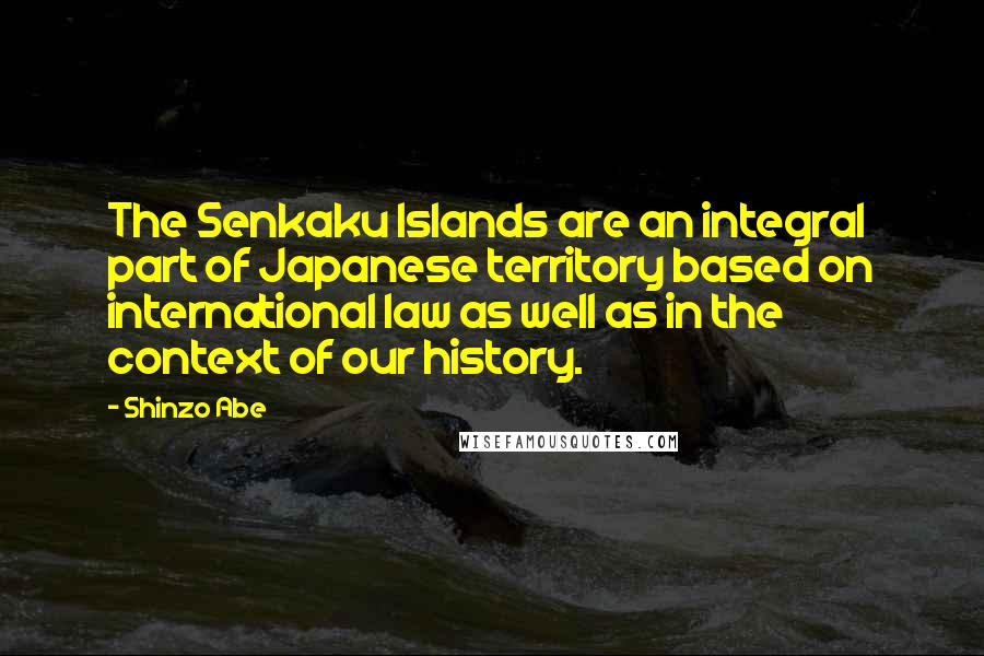 Shinzo Abe Quotes: The Senkaku Islands are an integral part of Japanese territory based on international law as well as in the context of our history.