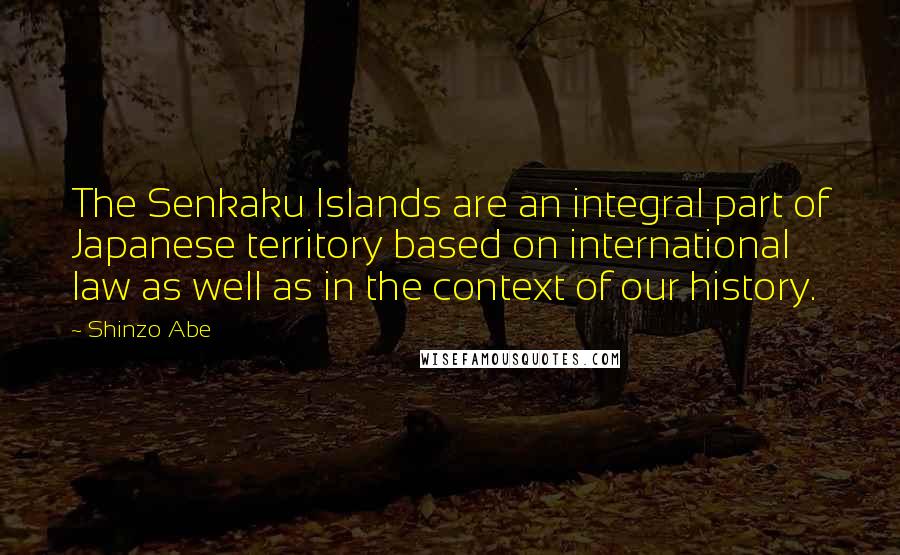 Shinzo Abe Quotes: The Senkaku Islands are an integral part of Japanese territory based on international law as well as in the context of our history.