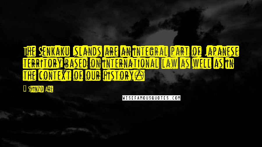 Shinzo Abe Quotes: The Senkaku Islands are an integral part of Japanese territory based on international law as well as in the context of our history.