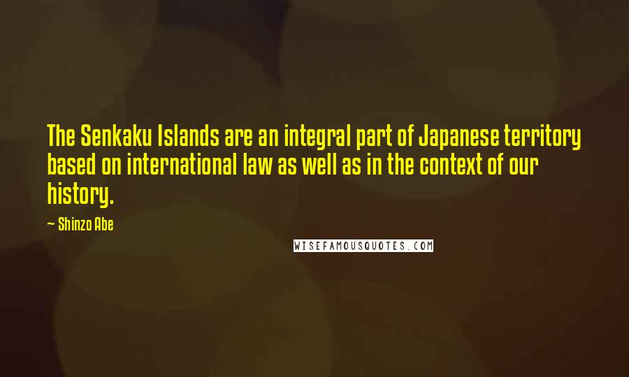 Shinzo Abe Quotes: The Senkaku Islands are an integral part of Japanese territory based on international law as well as in the context of our history.