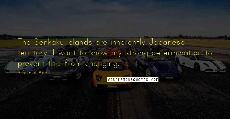 Shinzo Abe Quotes: The Senkaku islands are inherently Japanese territory. I want to show my strong determination to prevent this from changing.