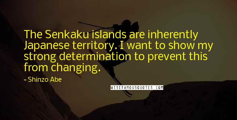 Shinzo Abe Quotes: The Senkaku islands are inherently Japanese territory. I want to show my strong determination to prevent this from changing.