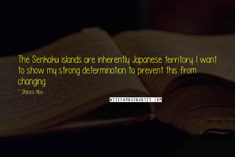 Shinzo Abe Quotes: The Senkaku islands are inherently Japanese territory. I want to show my strong determination to prevent this from changing.