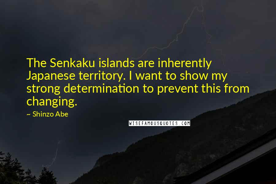 Shinzo Abe Quotes: The Senkaku islands are inherently Japanese territory. I want to show my strong determination to prevent this from changing.