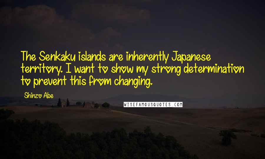 Shinzo Abe Quotes: The Senkaku islands are inherently Japanese territory. I want to show my strong determination to prevent this from changing.