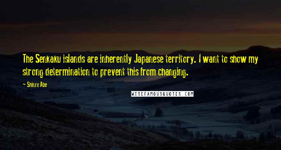 Shinzo Abe Quotes: The Senkaku islands are inherently Japanese territory. I want to show my strong determination to prevent this from changing.