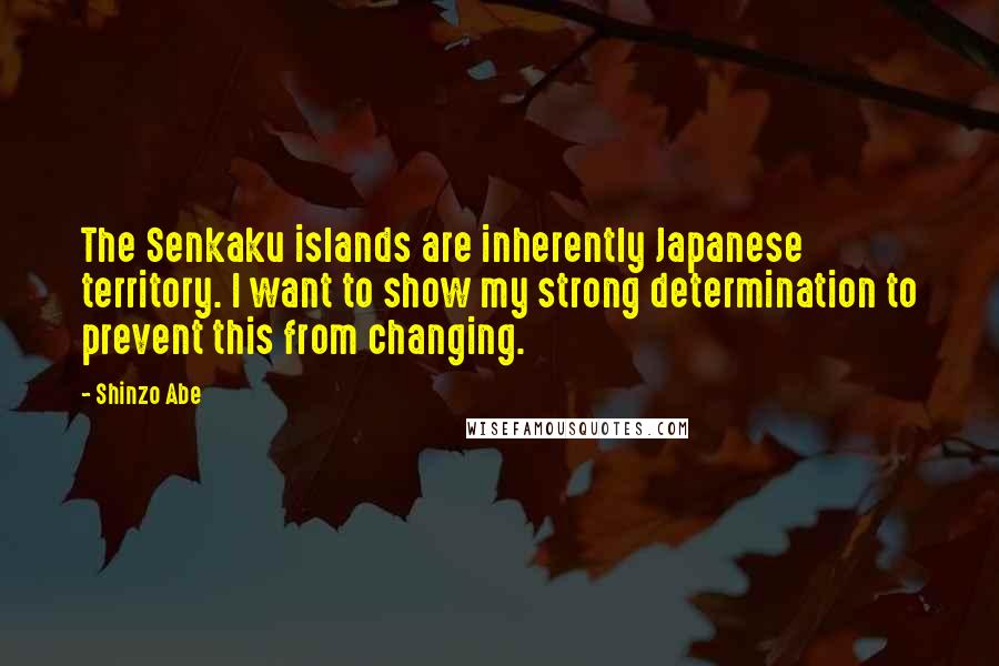 Shinzo Abe Quotes: The Senkaku islands are inherently Japanese territory. I want to show my strong determination to prevent this from changing.
