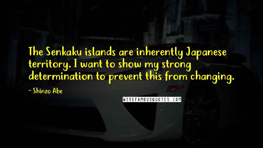 Shinzo Abe Quotes: The Senkaku islands are inherently Japanese territory. I want to show my strong determination to prevent this from changing.